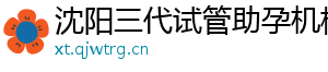 沈阳三代试管助孕机构	